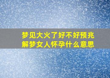 梦见大火了好不好预兆解梦女人怀孕什么意思