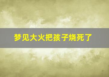 梦见大火把孩子烧死了