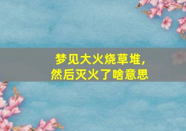 梦见大火烧草堆,然后灭火了啥意思