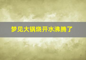 梦见大锅烧开水沸腾了