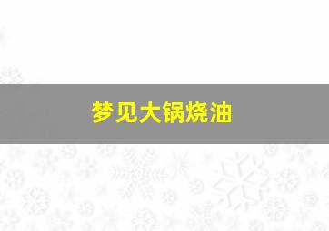 梦见大锅烧油