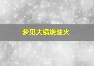 梦见大锅烧油火