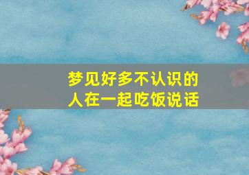 梦见好多不认识的人在一起吃饭说话