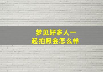 梦见好多人一起拍照会怎么样