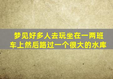 梦见好多人去玩坐在一两班车上然后路过一个很大的水库