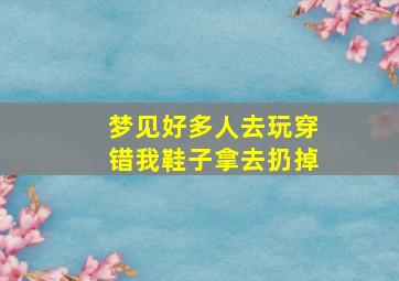 梦见好多人去玩穿错我鞋子拿去扔掉