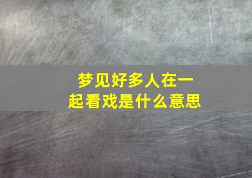 梦见好多人在一起看戏是什么意思