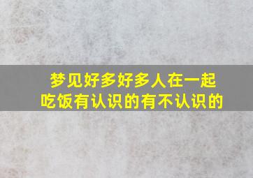 梦见好多好多人在一起吃饭有认识的有不认识的