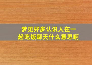 梦见好多认识人在一起吃饭聊天什么意思啊