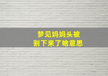 梦见妈妈头被割下来了啥意思