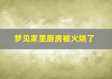 梦见家里厨房被火烧了