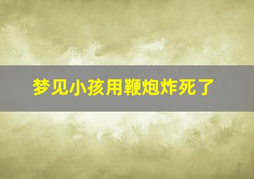 梦见小孩用鞭炮炸死了