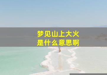 梦见山上大火是什么意思啊