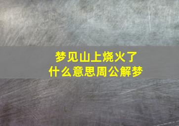 梦见山上烧火了什么意思周公解梦