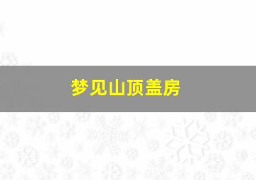 梦见山顶盖房