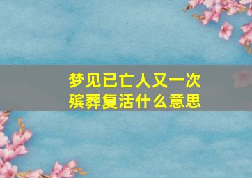 梦见已亡人又一次殡葬复活什么意思