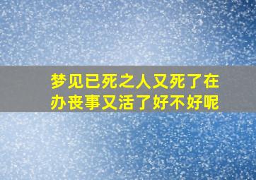 梦见已死之人又死了在办丧事又活了好不好呢