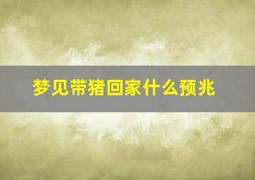 梦见带猪回家什么预兆