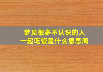 梦见很多不认识的人一起吃饭是什么意思周