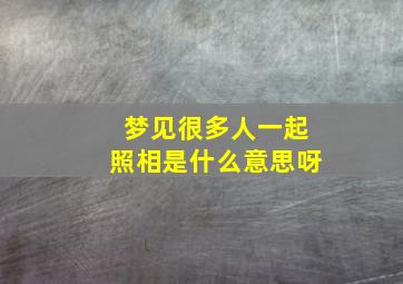 梦见很多人一起照相是什么意思呀