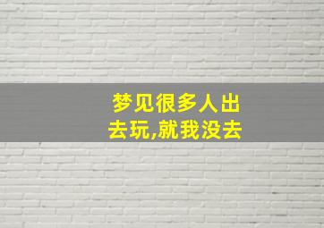 梦见很多人出去玩,就我没去