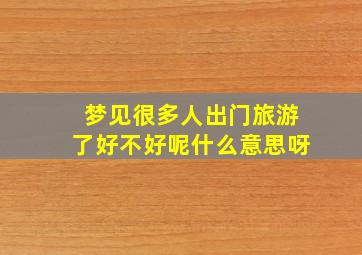 梦见很多人出门旅游了好不好呢什么意思呀