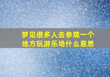 梦见很多人去参观一个地方玩游乐场什么意思