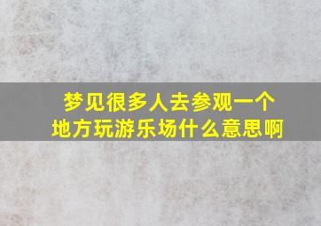 梦见很多人去参观一个地方玩游乐场什么意思啊