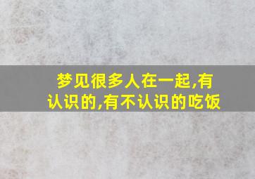 梦见很多人在一起,有认识的,有不认识的吃饭