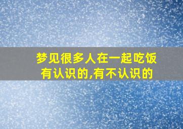 梦见很多人在一起吃饭有认识的,有不认识的