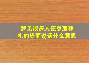 梦见很多人在参加葬礼的场面说话什么意思