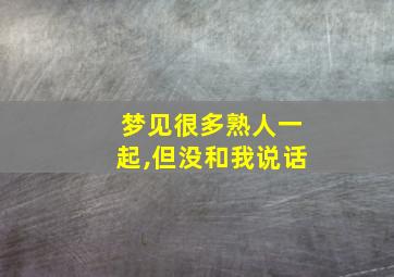 梦见很多熟人一起,但没和我说话