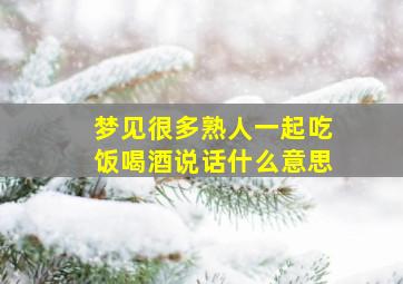 梦见很多熟人一起吃饭喝酒说话什么意思