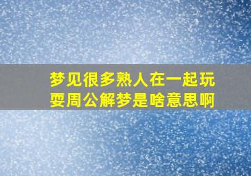 梦见很多熟人在一起玩耍周公解梦是啥意思啊