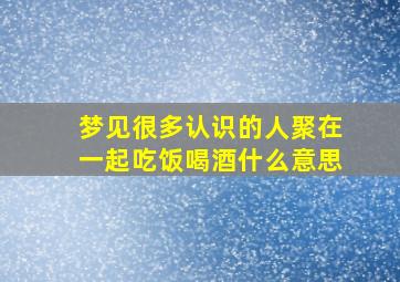 梦见很多认识的人聚在一起吃饭喝酒什么意思