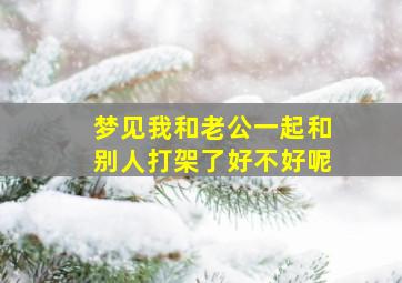 梦见我和老公一起和别人打架了好不好呢