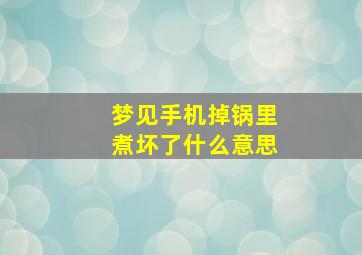 梦见手机掉锅里煮坏了什么意思