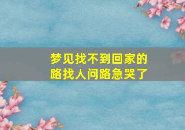 梦见找不到回家的路找人问路急哭了