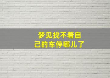 梦见找不着自己的车停哪儿了