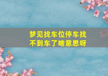 梦见找车位停车找不到车了啥意思呀