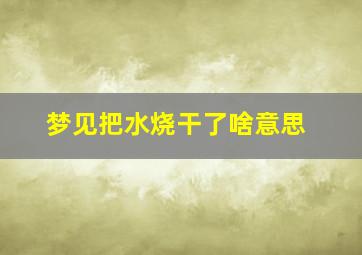 梦见把水烧干了啥意思