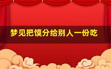 梦见把馍分给别人一份吃