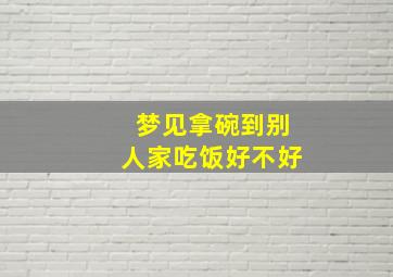 梦见拿碗到别人家吃饭好不好