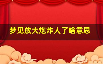 梦见放大炮炸人了啥意思