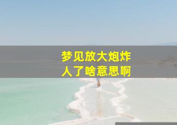 梦见放大炮炸人了啥意思啊