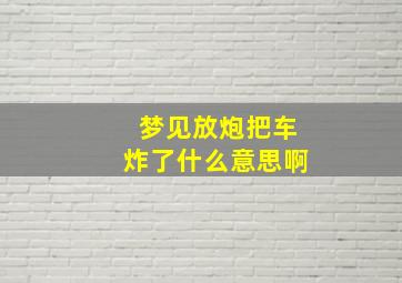 梦见放炮把车炸了什么意思啊