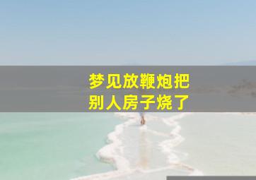 梦见放鞭炮把别人房子烧了