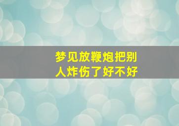 梦见放鞭炮把别人炸伤了好不好