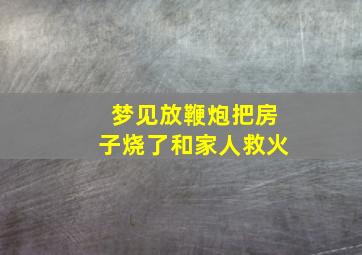 梦见放鞭炮把房子烧了和家人救火