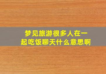 梦见旅游很多人在一起吃饭聊天什么意思啊